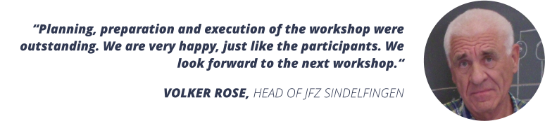 Planning, preparation and execution of the workshop were outstanding. We are very happy, just like the participants. We look forward to the next workshop. VOLKER ROSE, HEAD OF JFZ SINDELFINGEN