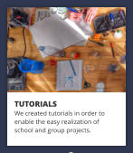 TUTORIALS We created tutorials in order to enable the easy realization of  school and group projects.