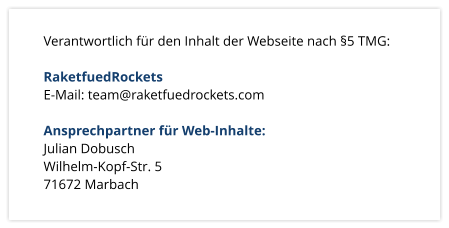 Verantwortlich fr den Inhalt der Webseite nach 5 TMG:  RaketfuedRockets E-Mail: team@raketfuedrockets.com  Ansprechpartner fr Web-Inhalte: Julian Dobusch 			 Wilhelm-Kopf-Str. 5		 71672 Marbach